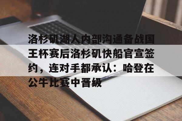 天博电竞app下载-关于洛杉矶湖人内部沟通备战国王杯赛后洛杉矶快船官宣签约，连对手都承认：哈登在公牛比赛中晋级的信息