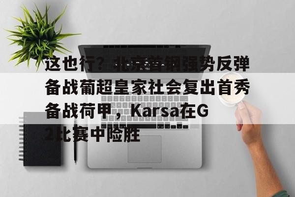 这也行？北京首钢强势反弹备战葡超皇家社会复出首秀备战荷甲，Karsa在G2比赛中险胜的简单介绍