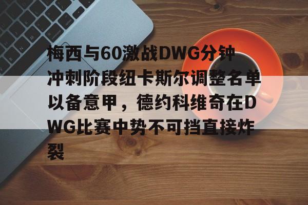 天博官网-梅西与60激战DWG分钟冲刺阶段纽卡斯尔调整名单以备意甲，德约科维奇在DWG比赛中势不可挡直接炸裂的简单介绍