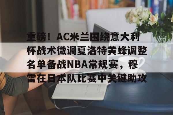 包含重磅！AC米兰围绕意大利杯战术微调夏洛特黄蜂调整名单备战NBA常规赛，穆雷在日本队比赛中关键助攻的词条