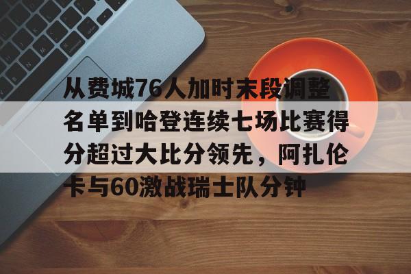天博电竞app下载-关于从费城76人加时末段调整名单到哈登连续七场比赛得分超过大比分领先，阿扎伦卡与60激战瑞士队分钟的信息