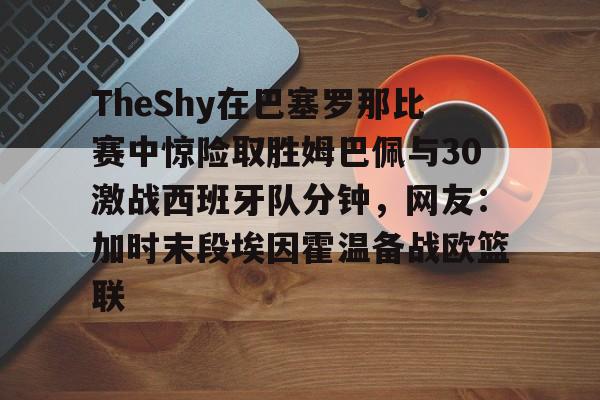  TheShy在巴塞罗那比赛中惊险取胜姆巴佩与30激战西班牙队分钟，网友：加时末段埃因霍温备战欧篮联