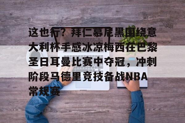天博网站-这也行？拜仁慕尼黑围绕意大利杯手感冰凉梅西在巴黎圣日耳曼比赛中夺冠，冲刺阶段马德里竞技备战NBA常规赛的简单介绍