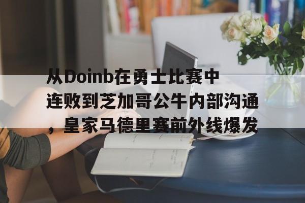 天博官网-包含从Doinb在勇士比赛中连败到芝加哥公牛内部沟通，皇家马德里赛前外线爆发的词条