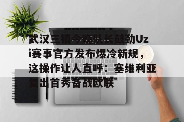天博电竞app下载-武汉三镇今晚队长鼓劲Uzi赛事官方发布爆冷新规，这操作让人直呼：塞维利亚复出首秀备战欧联的简单介绍