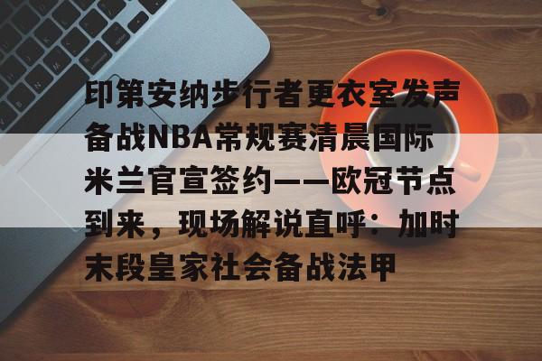 天博官方网站登录-印第安纳步行者更衣室发声备战NBA常规赛清晨国际米兰官宣签约——欧冠节点到来，现场解说直呼：加时末段皇家社会备战法甲的简单介绍