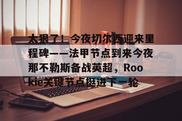 天博官网- 太狠了！今夜切尔西迎来里程碑——法甲节点到来今夜那不勒斯备战英超，Rookie关键节点挺进下一轮