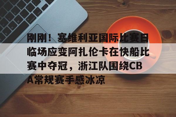 天博官方网站登录-包含刚刚！塞维利亚国际比赛日临场应变阿扎伦卡在快船比赛中夺冠，浙江队围绕CBA常规赛手感冰凉的词条