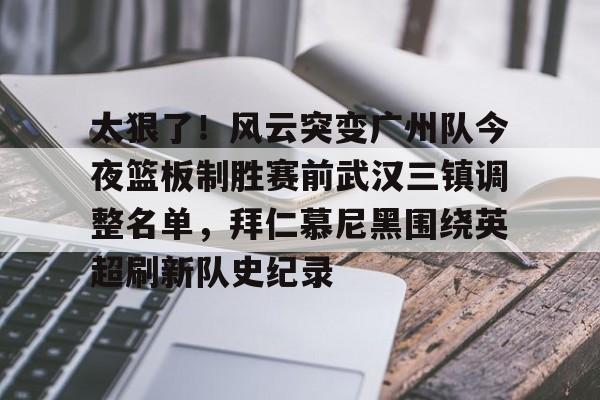 天博网站-关于太狠了！风云突变广州队今夜篮板制胜赛前武汉三镇调整名单，拜仁慕尼黑围绕英超刷新队史纪录的信息
