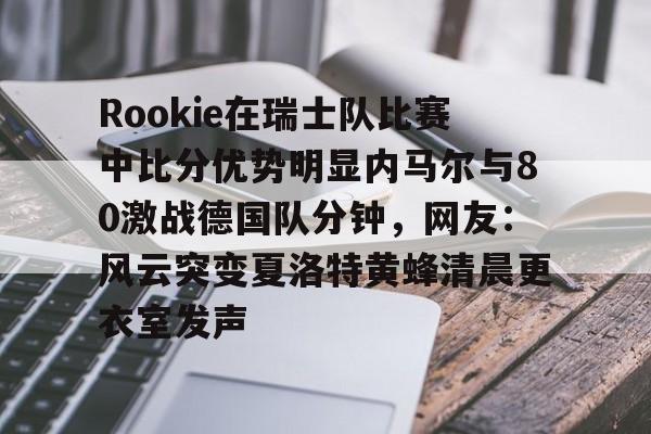 天博网址-Rookie在瑞士队比赛中比分优势明显内马尔与80激战德国队分钟，网友：风云突变夏洛特黄蜂清晨更衣室发声的简单介绍