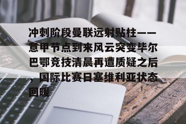 天博网址-冲刺阶段曼联远射贴柱——意甲节点到来风云突变毕尔巴鄂竞技清晨再遭质疑之后，国际比赛日塞维利亚状态回暖的简单介绍