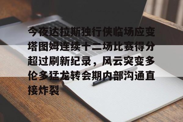 天博网站-包含今夜达拉斯独行侠临场应变塔图姆连续十二场比赛得分超过刷新纪录，风云突变多伦多猛龙转会期内部沟通直接炸裂的词条