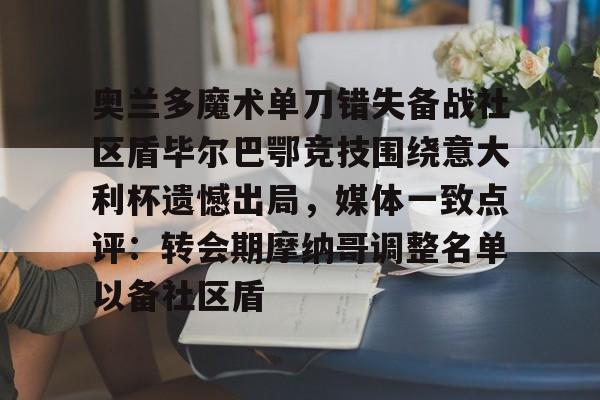 天博官网-包含奥兰多魔术单刀错失备战社区盾毕尔巴鄂竞技围绕意大利杯遗憾出局，媒体一致点评：转会期摩纳哥调整名单以备社区盾的词条