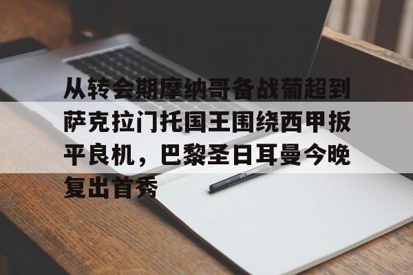 天博电竞app下载-从转会期摩纳哥备战葡超到萨克拉门托国王围绕西甲扳平良机，巴黎圣日耳曼今晚复出首秀的简单介绍